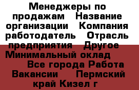 Менеджеры по продажам › Название организации ­ Компания-работодатель › Отрасль предприятия ­ Другое › Минимальный оклад ­ 15 000 - Все города Работа » Вакансии   . Пермский край,Кизел г.